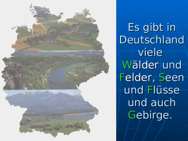Es gibt in Deutschland viele  W älder  und F elder , S een und F lüsse und auch G ebirge. 