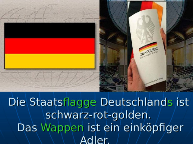 Die Staats flagge Deutschland s ist schwarz-rot-golden.  Das Wappen ist ein einköpfiger Adler. 