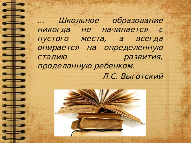 … Школьное образование никогда не начинается с пустого места, а всегда опирается на определенную стадию развития, проделанную ребенком. Л.С. Выготский 