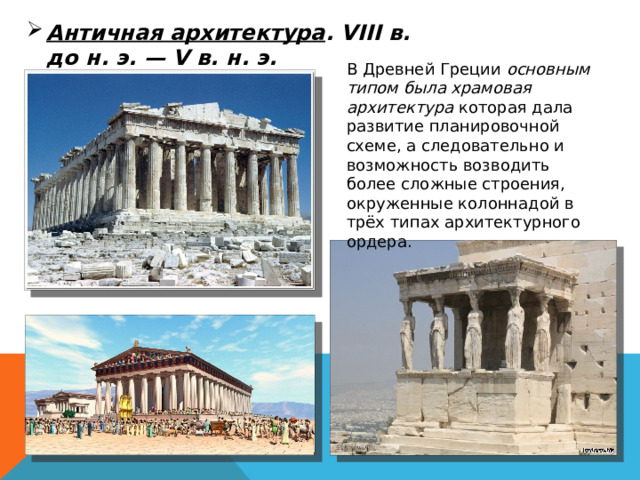 Античная архитектура . VIII в. до н. э. — V в. н. э. В Древней Греции  основным типом была храмовая архитектура которая дала развитие планировочной схеме, а следовательно и возможность возводить более сложные строения, окруженные колоннадой в трёх типах архитектурного ордера. 