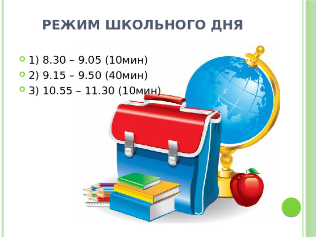 режим школьного дня 1) 8.30 – 9.05 (10мин) 2) 9.15 – 9.50 (40мин) 3) 10.55 – 11.30 (10мин)