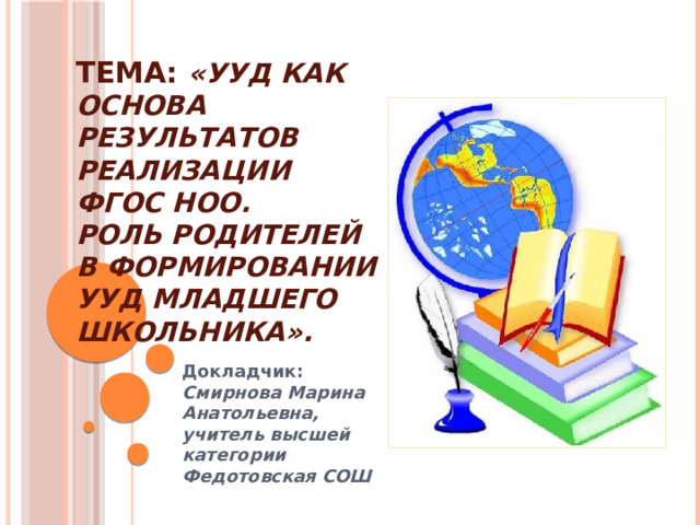 Тема: «УУД как основа результатов реализации ФГОС НОО. Роль родителей в формировании УУД младшего школьника». Докладчик: Смирнова Марина Анатольевна, учитель высшей категории Федотовская СОШ