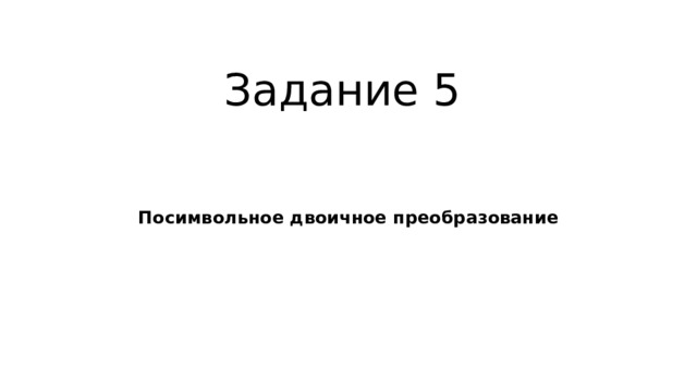 Задание 5 Посимвольное двоичное преобразование 