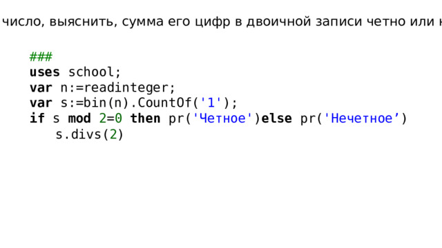 Дано число, выяснить, сумма его цифр в двоичной записи четно или нет ### uses school; var n:=readinteger; var s:=bin(n).CountOf( '1' ); if s mod 2 = 0 then pr( 'Четное' ) else pr( 'Нечетное’ ) s.divs( 2 ) 