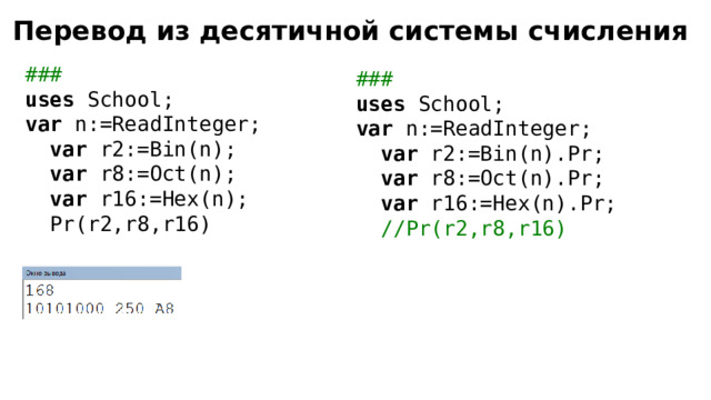 Перевод из десятичной системы счисления ### uses School; var n:=ReadInteger;  var r2:=Bin(n);  var r8:=Oct(n);  var r16:=Hex(n);  Pr(r2,r8,r16) ### uses School; var n:=ReadInteger;  var r2:=Bin(n).Pr;  var r8:=Oct(n).Pr;  var r16:=Hex(n).Pr;  //Pr(r2,r8,r16) 