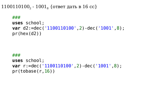 c) 1100110100 2 - 1001 8 {ответ дать в 16 сс} ### uses school; var d2:=dec( '1100110100' , 2 )-dec( '1001' , 8 ); pr(hex(d2)) ### uses school; var r:=dec( '1100110100' , 2 )-dec( '1001' , 8 ); pr(tobase(r, 16 )) 