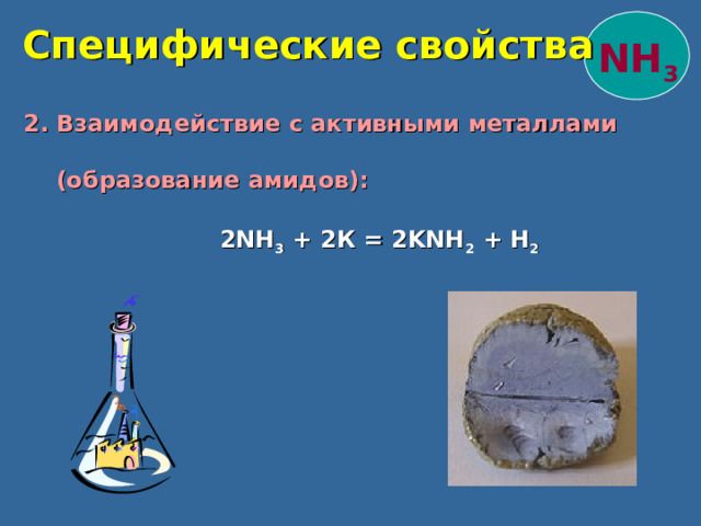  Специфические свойства NH 3  2. Взаимодействие с активными металлами  (образование амидов):  2NH 3 + 2К = 2KNH 2 + Н 2  