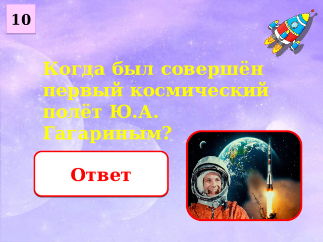 10 Когда был совершён первый космический полёт Ю.А. Гагариным? Ответ 12 апреля 1961 года 