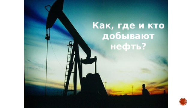 Как, где и кто добывают нефть? 