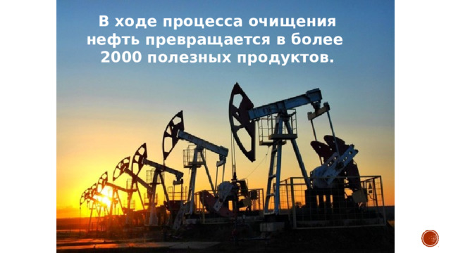 В ходе процесса очищения нефть превращается в более 2000 полезных продуктов. 