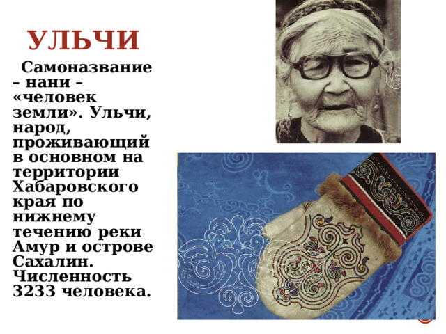 УЛЬЧИ  Самоназвание – нани – «человек земли». Ульчи, народ, проживающий в основном на территории Хабаровского края по нижнему течению реки Амур и острове Сахалин. Численность 3233 человека.  