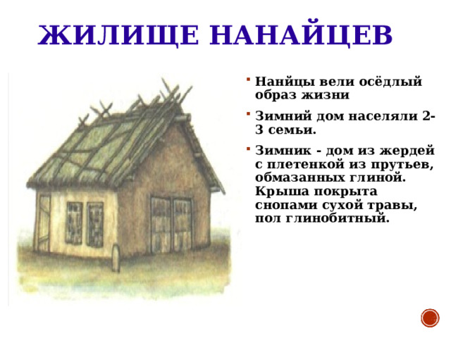 ЖИЛИЩЕ НАНАЙЦЕВ Нанйцы вели осёдлый образ жизни Зимний дом населяли 2-3 семьи. Зимник - дом из жердей с плетенкой из прутьев, обмазанных глиной. Крыша покрыта снопами сухой травы, пол глинобитный. 