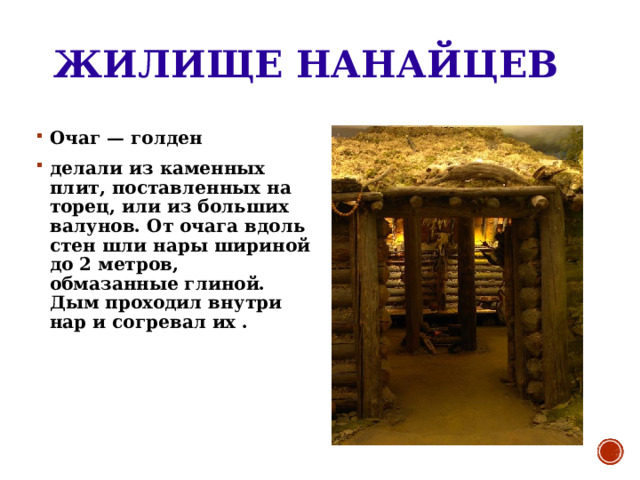 ЖИЛИЩЕ НАНАЙЦЕВ Очаг — голден делали из каменных плит, поставленных на торец, или из больших валунов. От очага вдоль стен шли нары шириной до 2 метров, обмазанные глиной. Дым проходил внутри нар и согревал их .  