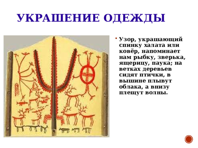 УКРАШЕНИЕ ОДЕЖДЫ Узор, украшающий спинку халата или ковёр, напоминает нам рыбку, зверька, ящерицу, паука; на ветках деревьев сидят птички, в вышине плывут облака, а внизу плещут волны. 