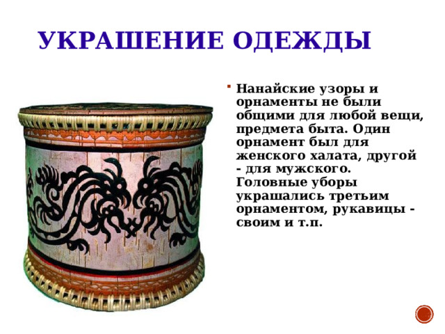 УКРАШЕНИЕ ОДЕЖДЫ Нанайские узоры и орнаменты не были общими для любой вещи, предмета быта. Один орнамент был для женского халата, другой - для мужского. Головные уборы украшались третьим орнаментом, рукавицы - своим и т.п. 