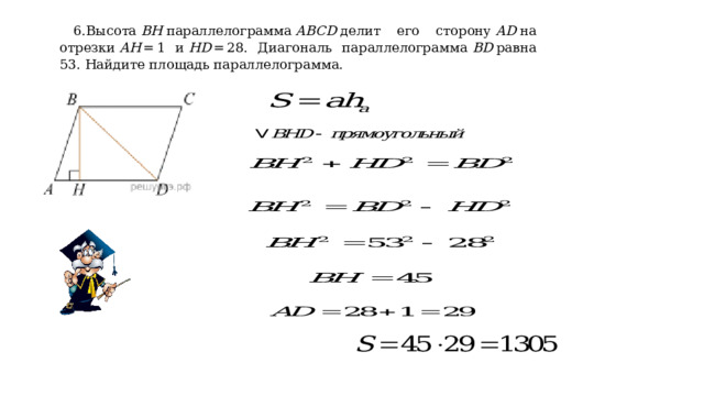 6.Высота  BH  параллелограмма  ABCD  делит его сторону  AD  на отрезки  AH  = 1 и  HD  = 28. Диагональ параллелограмма  BD  равна 53. Найдите площадь параллелограмма. 