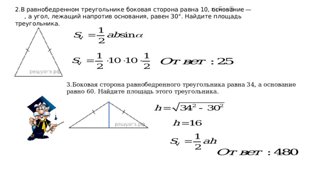 2.В равнобедренном треугольнике боковая сторона равна 10, основание — , а угол, лежащий напротив основания, равен 30°. Найдите площадь треугольника. 3.Боковая сторона равнобедренного треугольника равна 34, а основание равно 60. Найдите площадь этого треугольника. 