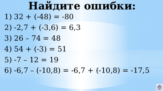 Найдите ошибки: 1) 32 + (-48) = -80 2) -2,7 + (-3,6) = 6,3 3) 26 – 74 = 48 4) 54 + (-3) = 51 5) -7 – 12 = 19 6) -6,7 – (-10,8) = -6,7 + (-10,8) = -17,5 