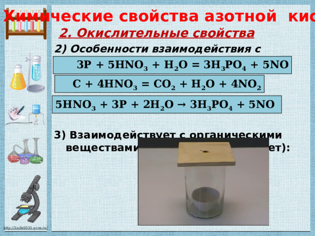Химические свойства азотной кислоты  2. Окислительные свойства 2) Особенности взаимодействия с неметаллами (S, P, C):    3) Взаимодействует с органическими веществами (скипидар вспыхивает):  3P + 5HNO 3 + H 2 O = 3H 3 PO 4 + 5NO  C + 4HNO 3 = CO 2 + H 2 O + 4NO 2 5HNO 3 + 3P + 2H 2 O → 3H 3 PO 4 + 5NO 