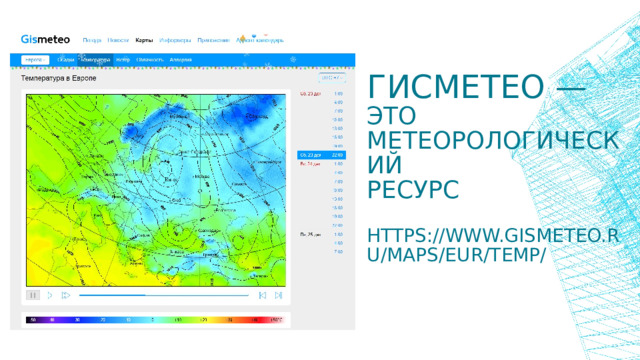 Гисметео — это  метеорологический  ресурс   https://www.gismeteo.ru/maps/eur/temp/ 
