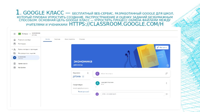 1 . Google Класс — бесплатный веб-сервис, разработанный Google для школ, который призван упростить создание, распространение и оценку заданий безбумажным способом. Основная цель Google Класс — упростить процесс обмена файлами между учителями и учениками https://classroom.google.com/h  