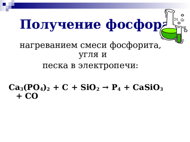 Получение фосфора нагреванием смеси фосфорита, угля и песка в электропечи: Ca 3 (PO 4 ) 2 + C + SiO 2  → P 4 + CaSiO 3 + CO  