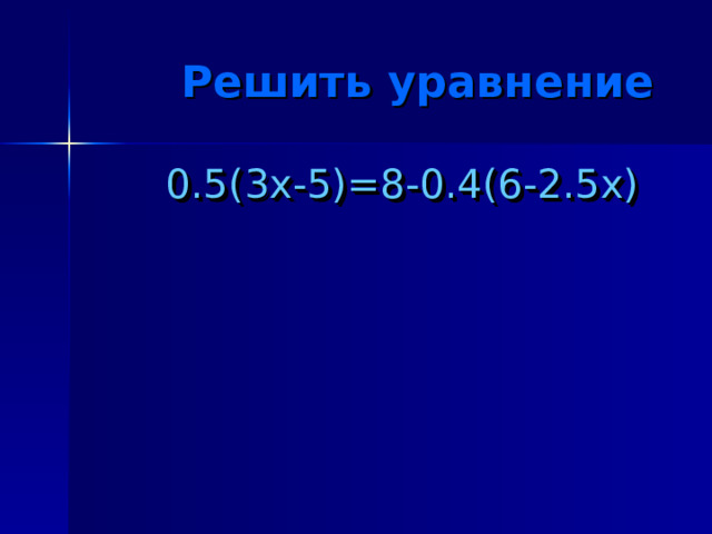  Решить уравнение  0.5(3х-5)=8-0.4(6-2.5х) 