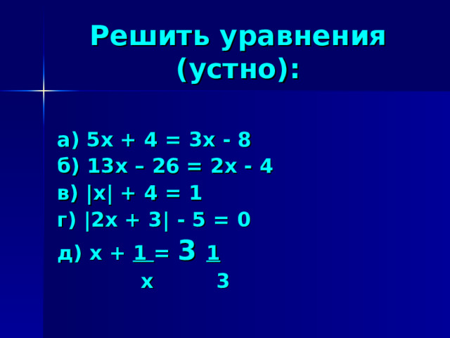 Решить уравнения (устно):  а) 5х + 4 = 3х - 8 б) 13х – 26 = 2х - 4 в) | х | + 4 = 1 г) | 2х + 3 | - 5 = 0 д) х + 1 = 3 1  х 3 