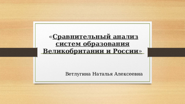  « Сравнительный анализ систем образования  Великобритании и России »  Ветлугина Наталья Алексеевна 