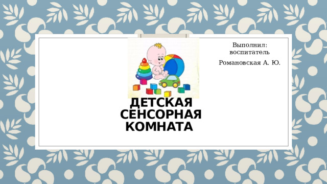 Выполнил: воспитатель Романовская А. Ю. Детская сенсорная комната 