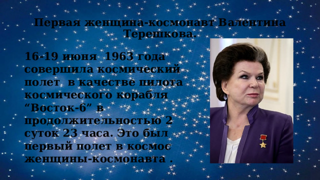 Первая женщина-космонавт Валентина Терешкова. 16-19 июня 1963 года совершила космический полет в качестве пилота космического корабля “Восток-6” в продолжительностью 2 суток 23 часа. Это был первый полет в космос женщины-космонавта . 