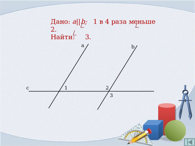 Дано:  a || b ; 1 в 4 раза меньше 2.  Найти: 3. а b 2 с 1 3 