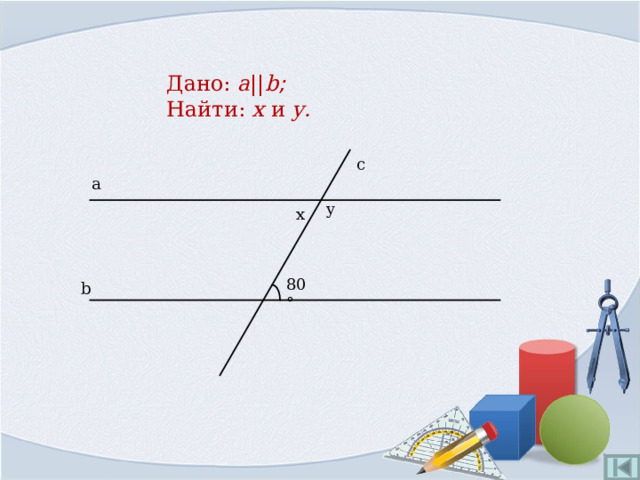 Дано:  a || b ;   Найти: x и y . c a y x 80° b 