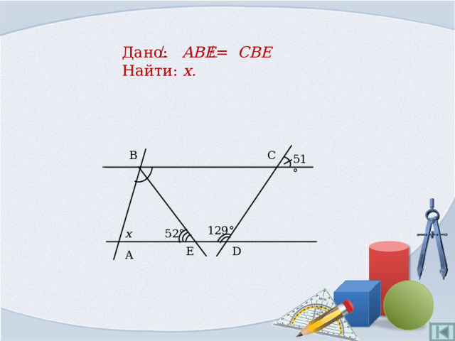 Дано: ABE = CBE  Найти: x . C B 51° 129° 52° x E D A 