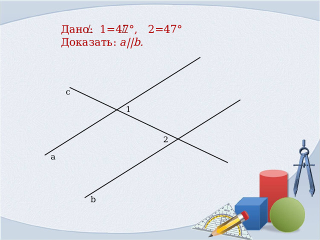 Дано:  1=47°, 2=47°  Доказать: a||b . с 1 2 а b 
