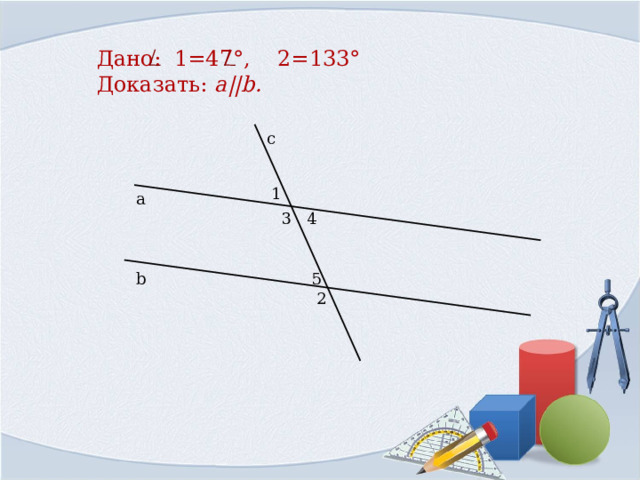 Дано:  1=47°, 2=133°  Доказать: a||b . с 1 а 3 4 b 5 2 