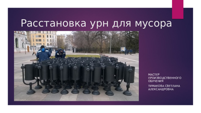 Расстановка урн для мусора Мастер производственного обучения Тимакова Светлана Александровна 