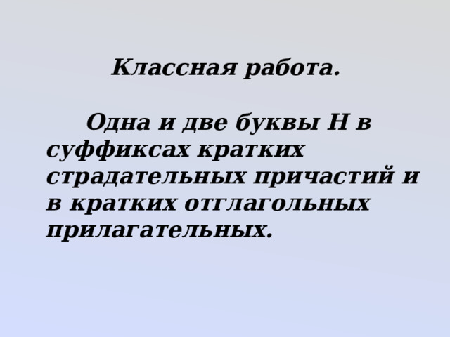 Классная работа.  Одна и две буквы Н в суффиксах кратких страдательных причастий и в кратких отглагольных прилагательных. 