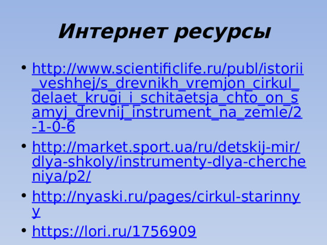 Интернет ресурсы http://www.scientificlife.ru/publ/istorii_veshhej/s_drevnikh_vremjon_cirkul_delaet_krugi_i_schitaetsja_chto_on_samyj_drevnij_instrument_na_zemle/2-1-0-6 http://market.sport.ua/ru/detskij-mir/dlya-shkoly/instrumenty-dlya-chercheniya/p2/ http://nyaski.ru/pages/cirkul-starinnyy https://lori.ru/1756909 http://www.techmuzey.ru/index.php?option=com_joomgallery&func=detail&id=179&Itemid=167 