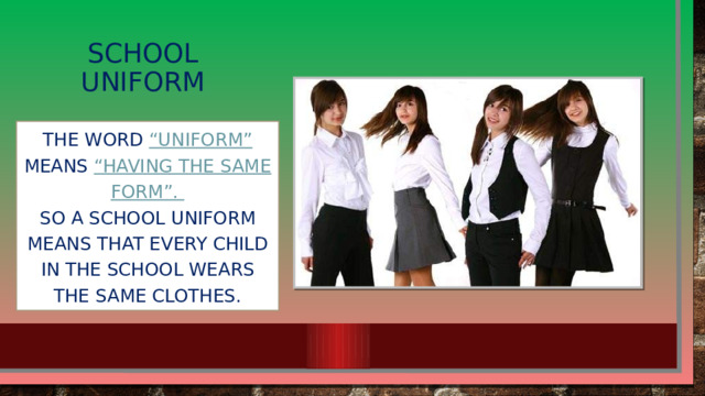 School uniform The word “uniform” means “having the same form”. So a school uniform means that every child in the school wears the same clothes.