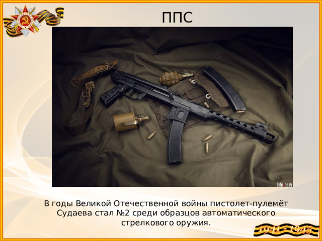 ППС В годы Великой Отечественной войны пистолет-пулемёт Судаева стал №2 среди образцов автоматического стрелкового оружия. 