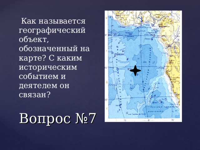  Как называется географический объект, обозначенный на карте? С каким историческим событием и деятелем он связан? Вопрос №7 