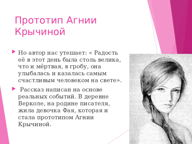 Прототип Агнии Крычиной Но автор нас утешает: « Радость её в этот день была столь велика, что и мёртвая, в гробу, она улыбалась и казалась самым счастливым человеком на свете».  Рассказ написан на основе реальных событий. В деревне Верколе, на родине писателя, жила девочка Фая, которая и стала прототипом Агнии Крычиной. 