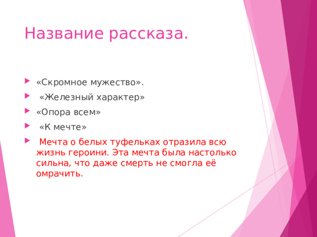 Название рассказа. «Скромное мужество».  «Железный характер» «Опора всем»  «К мечте»  Мечта о белых туфельках отразила всю жизнь героини. Эта мечта была настолько сильна, что даже смерть не смогла её омрачить. 