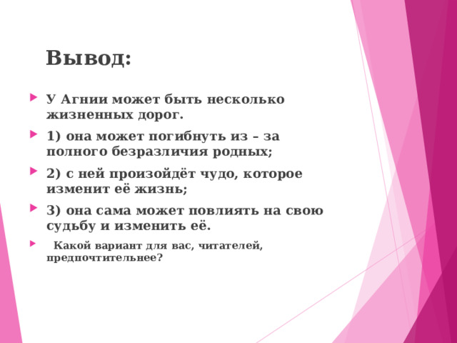 Вывод:   У Агнии может быть несколько жизненных дорог. 1) она может погибнуть из – за полного безразличия родных; 2) с ней произойдёт чудо, которое изменит её жизнь; 3) она сама может повлиять на свою судьбу и изменить её.  Какой вариант для вас, читателей, предпочтительнее? 