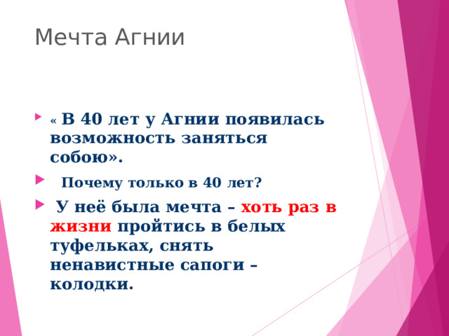 Мечта Агнии « В 40 лет у Агнии появилась возможность заняться собою».  Почему только в 40 лет?  У неё была мечта – хоть раз в жизни пройтись в белых туфельках, снять ненавистные сапоги – колодки. 