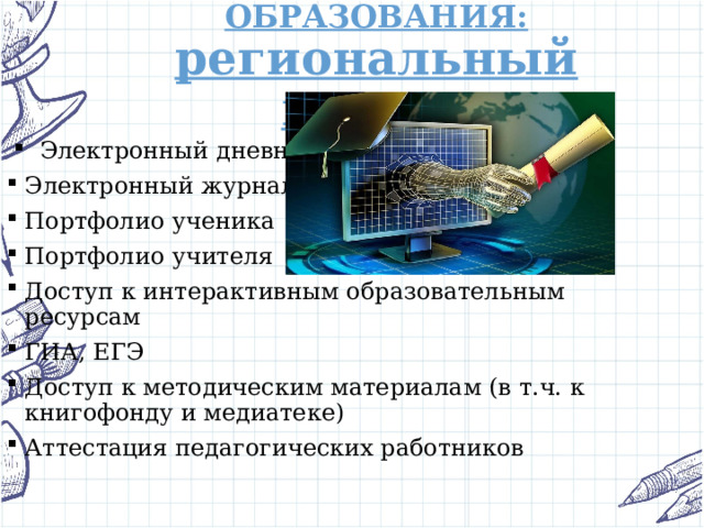 ЦИФРОВИЗАЦИЯ ОБРАЗОВАНИЯ: региональный взгляд Электронный дневник Электронный журнал Портфолио ученика Портфолио учителя Доступ к интерактивным образовательным ресурсам ГИА, ЕГЭ Доступ к методическим материалам (в т.ч. к книгофонду и медиатеке) Аттестация педагогических работников 