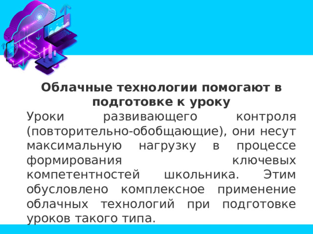 Облачные технологии помогают в подготовке к уроку Уроки развивающего контроля (повторительно-обобщающие), они несут максимальную нагрузку в процессе формирования ключевых компетентностей школьника. Этим обусловлено комплексное применение облачных технологий при подготовке уроков такого типа. 