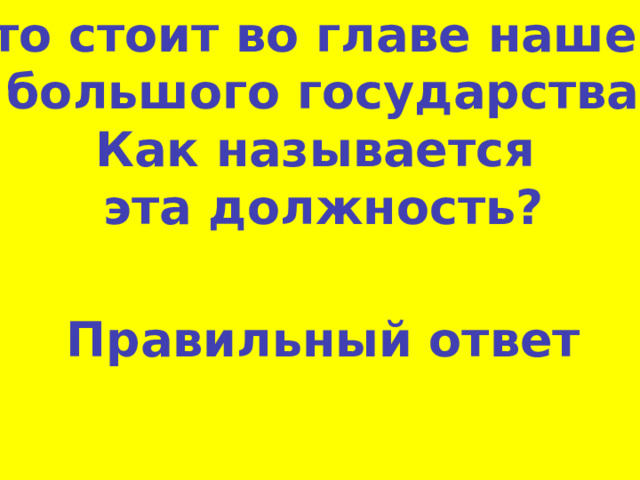 Кто стоит во главе нашего  большого государства. Как называется эта должность? Правильный ответ 