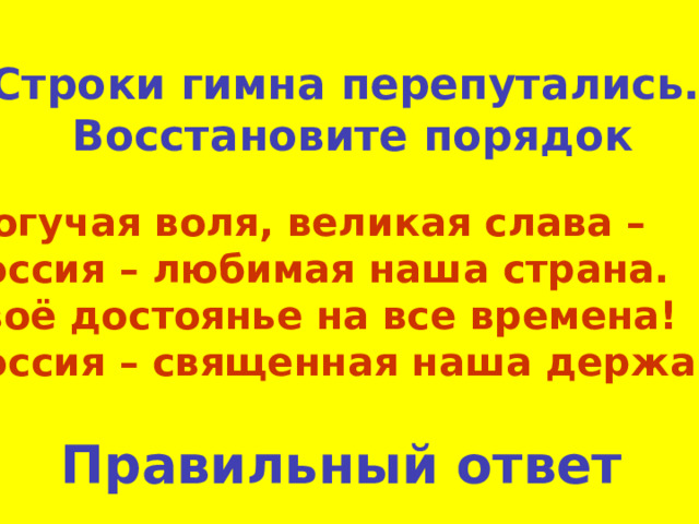 Строки гимна перепутались.  Восстановите порядок Могучая воля, великая слава – Россия – любимая наша страна. Твоё достоянье на все времена! Россия – священная наша держава Правильный ответ 